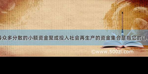 金融市场引导众多分散的小额资金聚成投入社会再生产的资金集合是指它的()。A.集聚功能