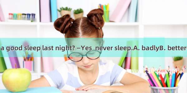 —Did you have a good sleep last night? —Yes  never sleep.A. badlyB. betterC. worseD. best