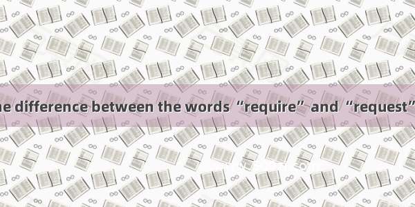 Can you tell me the difference between the words “require” and “request” ? I sometimes get