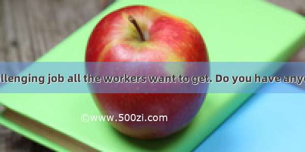 That is just  challenging job all the workers want to get. Do you have anyone in  mind for