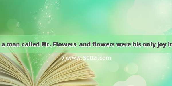 There was once a man called Mr. Flowers  and flowers were his only joy in life. He spent a