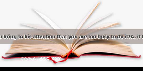 Why don’t you bring to his attention that you are too busy to do it?A. it B. thisC. thatD.