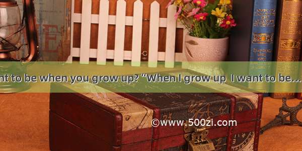 What do you want to be when you grow up?“When I grow up  I want to be...”Almost all of us