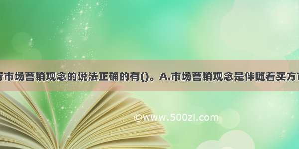 下列关于银行市场营销观念的说法正确的有()。A.市场营销观念是伴随着买方市场的形成而