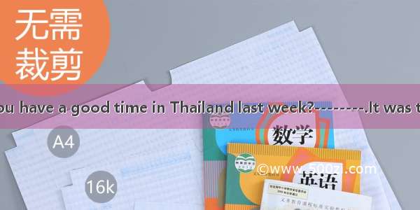 ---------Did you have a good time in Thailand last week?--------.It was too hot.A. Not