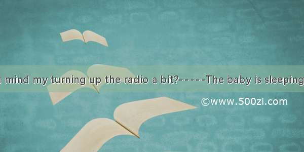 ----Would you mind my turning up the radio a bit?-----The baby is sleeping.A. No  thanks.B