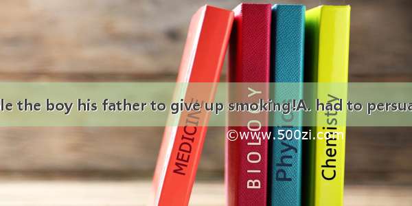 What great trouble the boy his father to give up smoking!A. had to persuadeB. had persuad