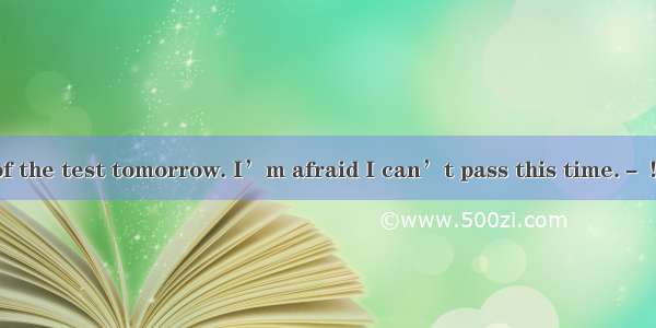 －I’m thinking of the test tomorrow. I’m afraid I can’t pass this time.－ ! I’m sure you’ll