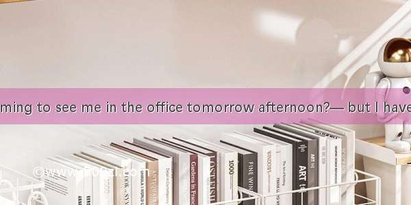 —How about coming to see me in the office tomorrow afternoon?— but I have to meet a guest