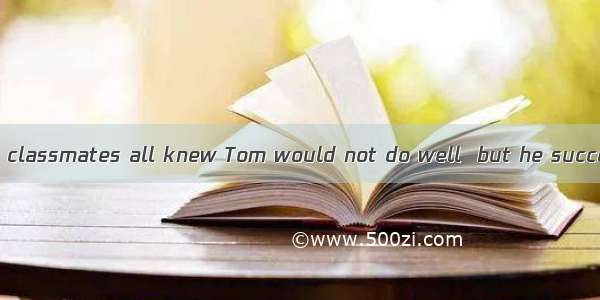 Tom’s teacher and classmates all knew Tom would not do well  but he succeeded  their expe