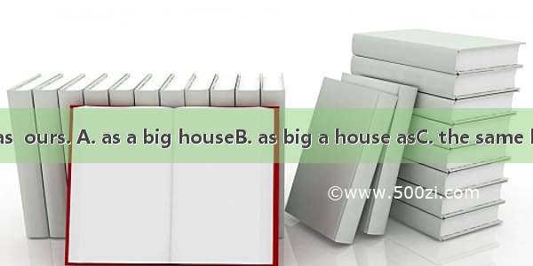 Our neighbor has  ours. A. as a big houseB. as big a house asC. the same big houseD. a ho