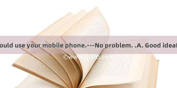 -I wonder if I could use your mobile phone.---No problem. .A. Good ideaB. You’ve got it