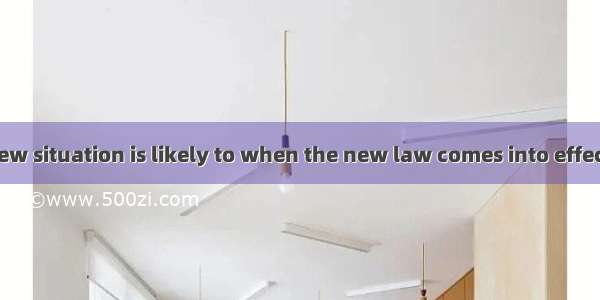 A completely new situation is likely to when the new law comes into effect.A. ariseB. rise