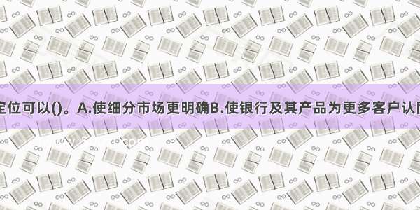 恰当的市场定位可以()。A.使细分市场更明确B.使银行及其产品为更多客户认同接受C.占据