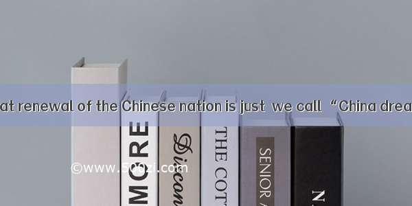 Realizing the great renewal of the Chinese nation is just  we call “China dream”.A. which