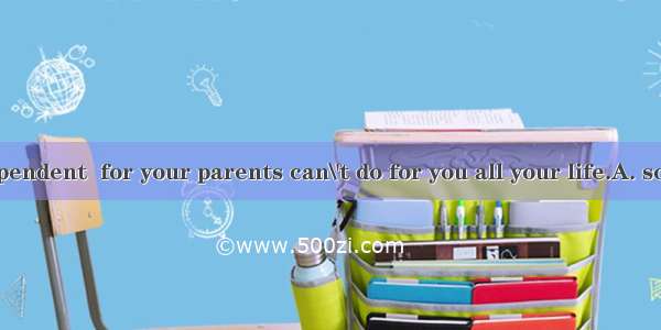 Try to be independent  for your parents can\'t do for you all your life.A. somethingB. not