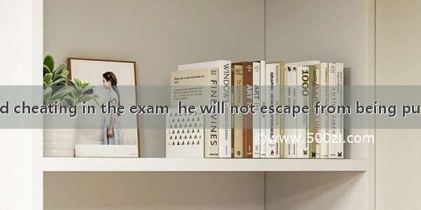 a student is found cheating in the exam  he will not escape from being punished.A. WhileB.