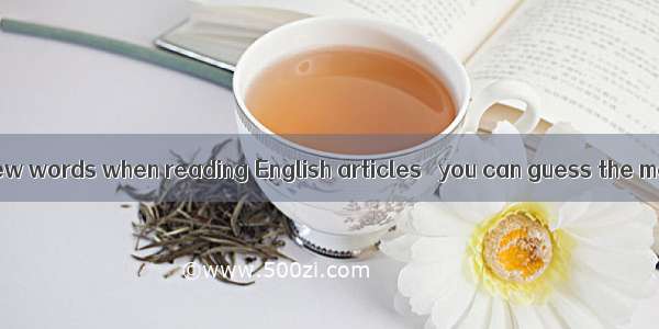 you meet with new words when reading English articles   you can guess the meaning first .