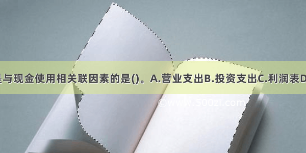 下列选项中 不是与现金使用相关联因素的是()。A.营业支出B.投资支出C.利润表D.融资支出ABCD