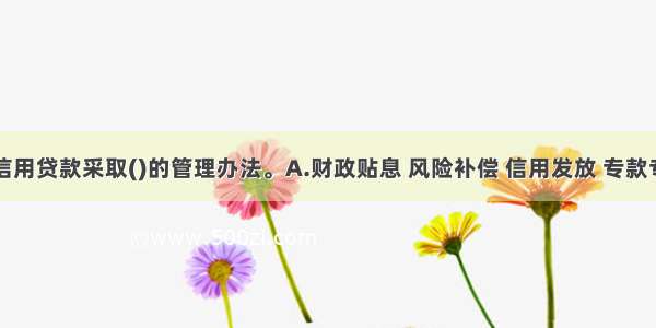 农户小额信用贷款采取()的管理办法。A.财政贴息 风险补偿 信用发放 专款专用和按期