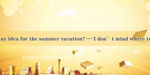 — Have you got any idea for the summer vacation? — I don’t mind where to go  there’s sun