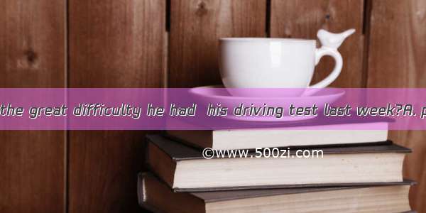 Can you imagine the great difficulty he had  his driving test last week?A. passB. to passC