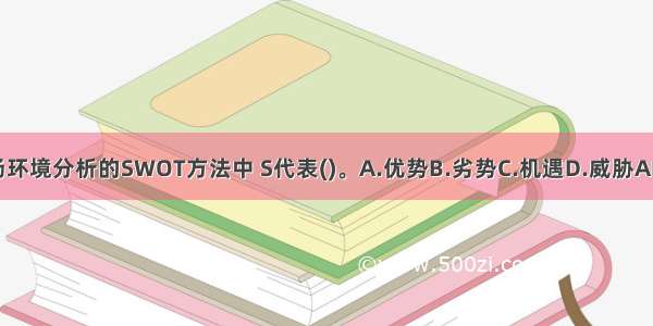 市场环境分析的SWOT方法中 S代表()。A.优势B.劣势C.机遇D.威胁ABCD