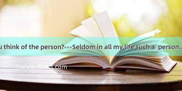 -What do you think of the person?---Seldom in all my life such a  person.A. I met; dete