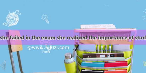 It was not until she failed in the exam she realized the importance of study.A. whenB. did