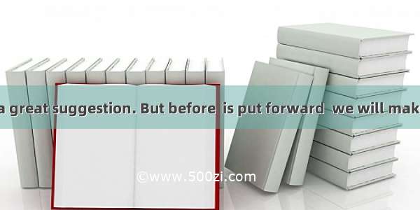 It may not be a great suggestion. But before  is put forward  we will make do with it..A.