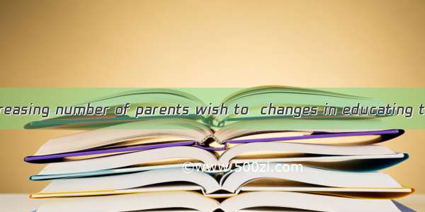 At present an increasing number of parents wish to  changes in educating their children d