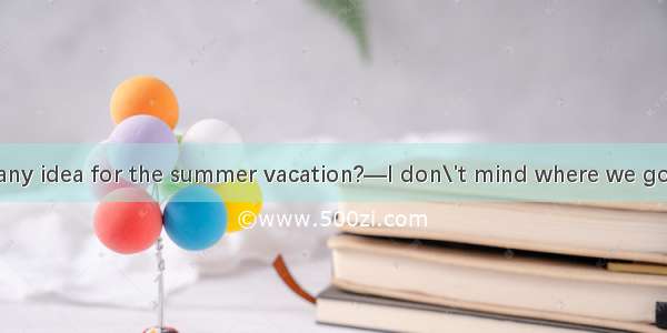 —Have you got any idea for the summer vacation?—I don\'t mind where we go  there\'s sun sea