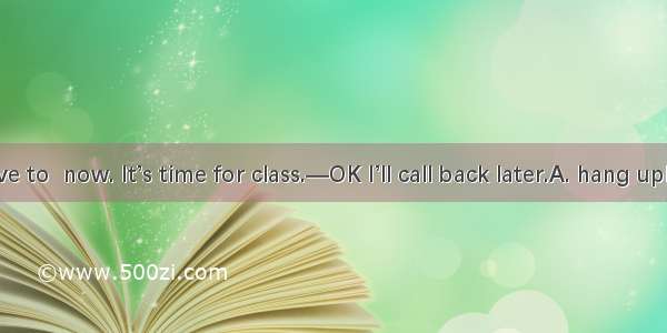 —Sorry I have to  now. It’s time for class.—OK I’ll call back later.A. hang upB. break upC