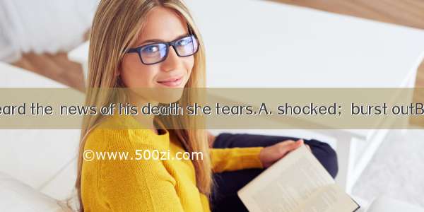 As soon as she heard the  news of his death she tears.A. shocked；burst outB. shocking； bur