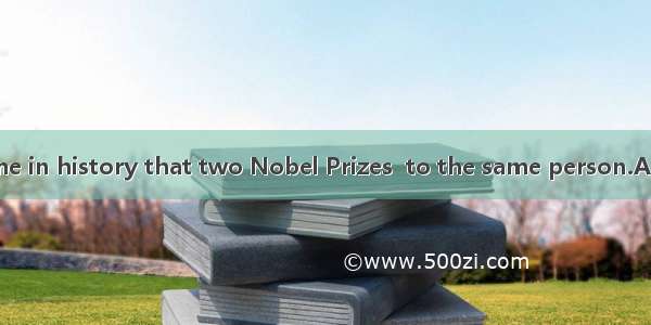 It is the only time in history that two Nobel Prizes  to the same person.A. have been give