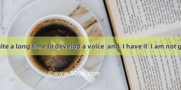 It took me quite a long time to develop a voice  and  I have it  I am not going to be sil