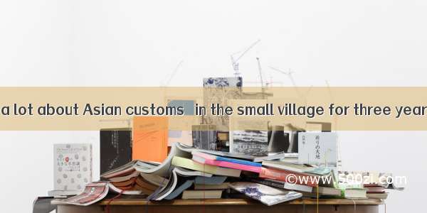 I have learned a lot about Asian customs   in the small village for three years in the ea