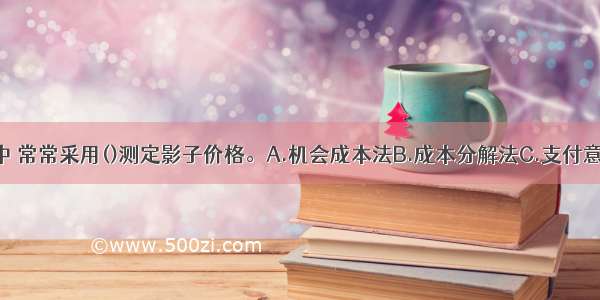 在经济分析中 常常采用()测定影子价格。A.机会成本法B.成本分解法C.支付意愿法D.理论