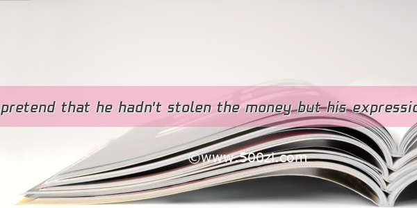 The man tried to pretend that he hadn't stolen the money but his expression .A. turned hi