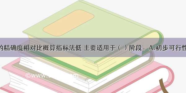 估算指标法的精确度相对比概算指标法低 主要适用于（）阶段。A.初步可行性研究B.可行