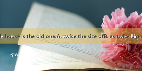 The newly-built house is the old one.A. twice the size ofB. as twice big asC. the twice s