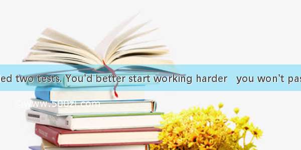 You have failed two tests. You’d better start working harder   you won’t pass the course.