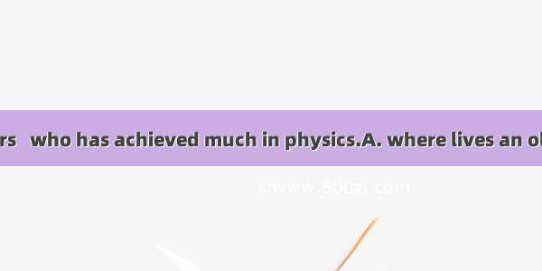 Next door to ours   who has achieved much in physics.A. where lives an old scientistB. wh