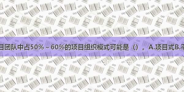 全职人员在项目团队中占50%～60%的项目组织模式可能是（）。A.项目式B.平衡矩阵式C.强