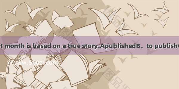 His first booknext month is based on a true story.ApublishedB．to publishC．to be publishe