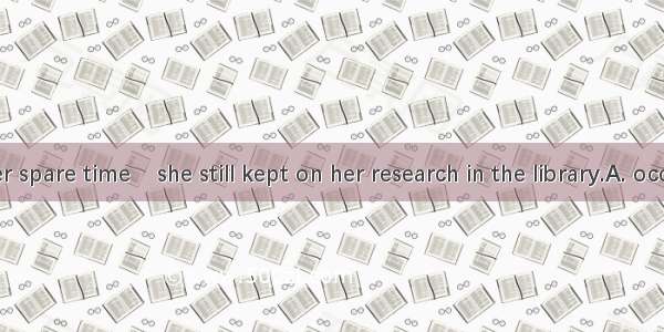 Most of her spare time    she still kept on her research in the library.A. occupied  B. h