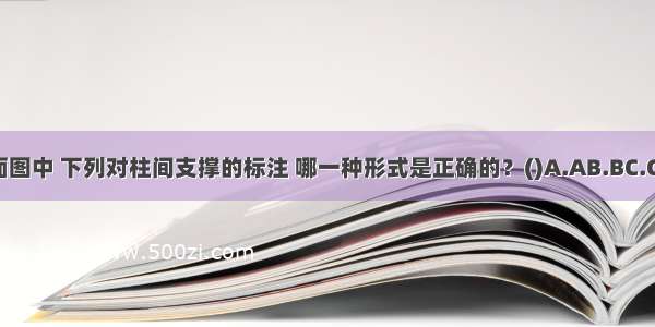 在结构平面图中 下列对柱间支撑的标注 哪一种形式是正确的？()A.AB.BC.CD.DABCD