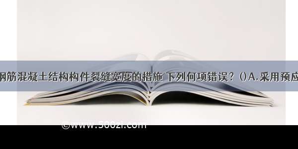 控制和减小钢筋混凝土结构构件裂缝宽度的措施 下列何项错误？()A.采用预应力技术B.在