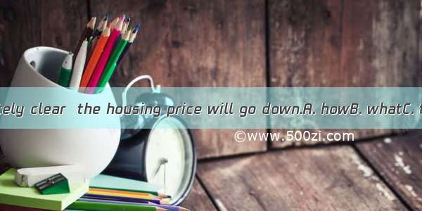 It is not immediately clear  the housing price will go down.A. howB. whatC. thatD. whether