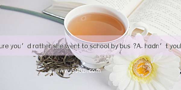 (·亳州模拟)I’m sure you’d rather she went to school by bus  ?A. hadn’t youB. wouldn’t youC